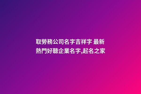 取勞務公司名字吉祥字 最新熱門好聽企業名字,起名之家-第1張-公司起名-玄機派